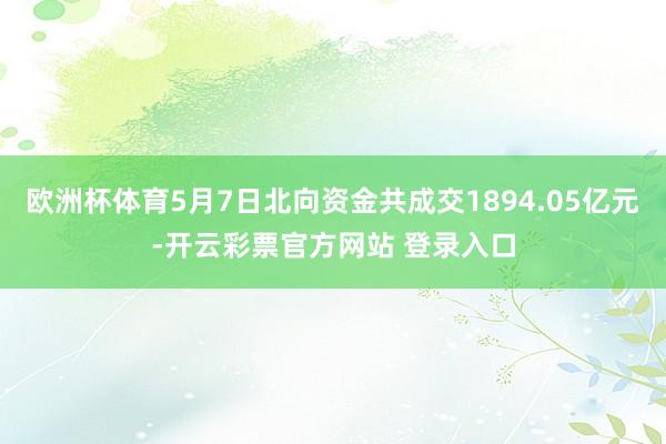 欧洲杯体育5月7日北向资金共成交1894.05亿元-开云彩票官方网站 登录入口