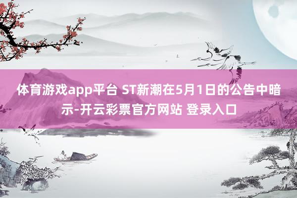 体育游戏app平台 　　ST新潮在5月1日的公告中暗示-开云彩票官方网站 登录入口