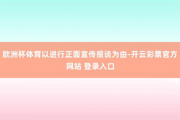 欧洲杯体育以进行正面宣传报谈为由-开云彩票官方网站 登录入口