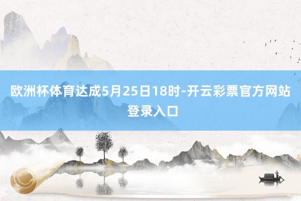 欧洲杯体育达成5月25日18时-开云彩票官方网站 登录入口