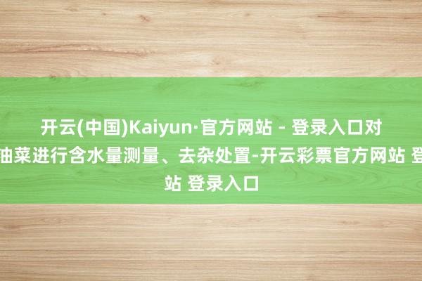 开云(中国)Kaiyun·官方网站 - 登录入口对收割的油菜进行含水量测量、去杂处置-开云彩票官方网站 登录入口