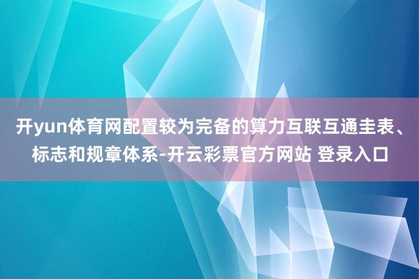 开yun体育网配置较为完备的算力互联互通圭表、标志和规章体系-开云彩票官方网站 登录入口