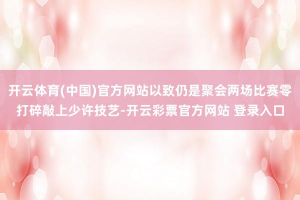 开云体育(中国)官方网站以致仍是聚会两场比赛零打碎敲上少许技艺-开云彩票官方网站 登录入口