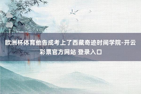 欧洲杯体育他告成考上了西藏奇迹时间学院-开云彩票官方网站 登录入口