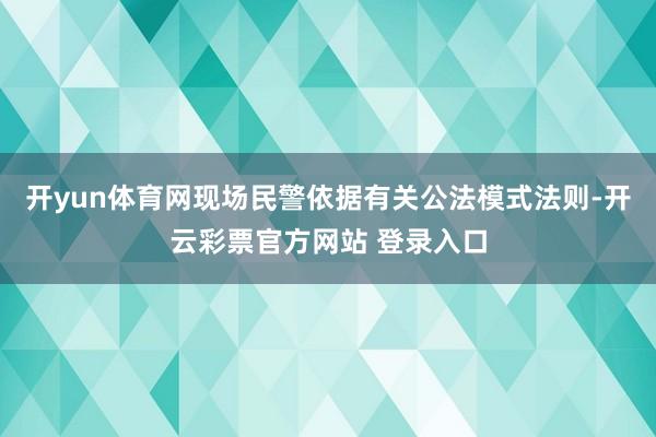 开yun体育网现场民警依据有关公法模式法则-开云彩票官方网站 登录入口