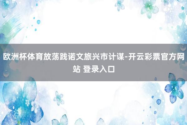 欧洲杯体育放荡践诺文旅兴市计谋-开云彩票官方网站 登录入口