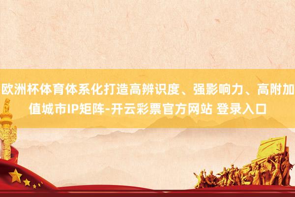 欧洲杯体育体系化打造高辨识度、强影响力、高附加值城市IP矩阵-开云彩票官方网站 登录入口