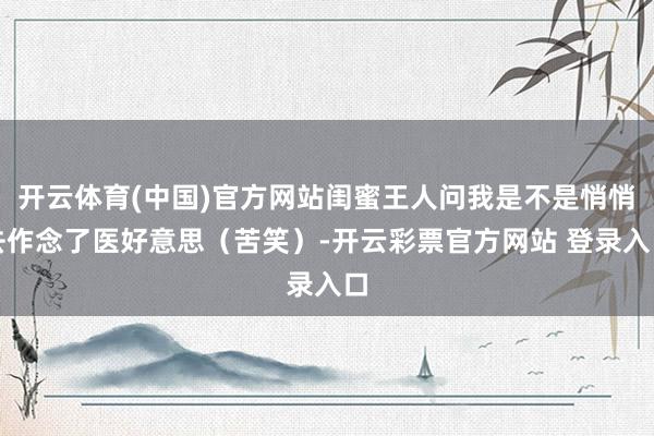 开云体育(中国)官方网站闺蜜王人问我是不是悄悄去作念了医好意思（苦笑）-开云彩票官方网站 登录入口