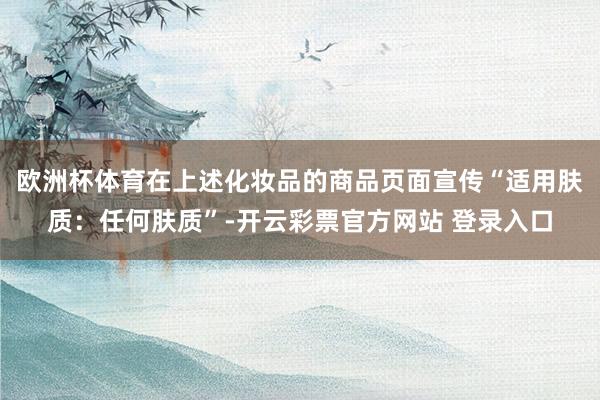 欧洲杯体育在上述化妆品的商品页面宣传“适用肤质:任何肤质”-开云彩票官方网站 登录入口