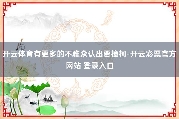 开云体育有更多的不雅众认出贾樟柯-开云彩票官方网站 登录入口