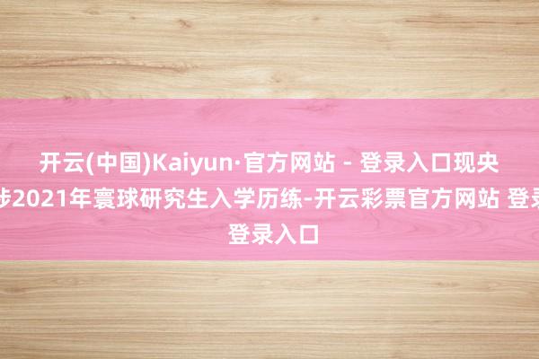 开云(中国)Kaiyun·官方网站 - 登录入口现央求干涉2021年寰球研究生入学历练-开云彩票官方网站 登录入口