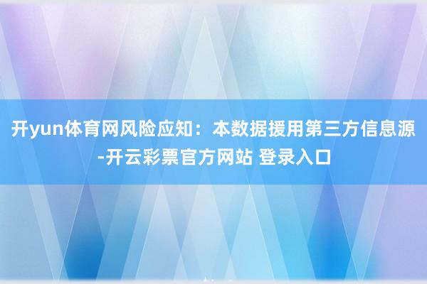 开yun体育网风险应知:本数据援用第三方信息源-开云彩票官方网站 登录入口