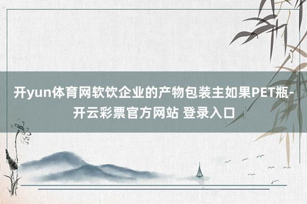 开yun体育网软饮企业的产物包装主如果PET瓶-开云彩票官方网站 登录入口