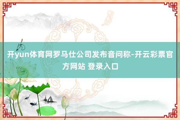 开yun体育网罗马仕公司发布音问称-开云彩票官方网站 登录入口