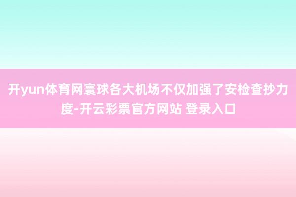 开yun体育网寰球各大机场不仅加强了安检查抄力度-开云彩票官方网站 登录入口