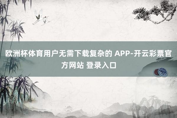 欧洲杯体育用户无需下载复杂的 APP-开云彩票官方网站 登录入口