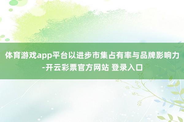 体育游戏app平台以进步市集占有率与品牌影响力-开云彩票官方网站 登录入口