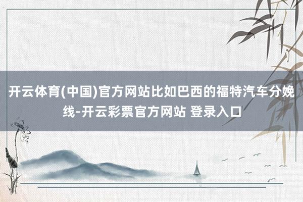 开云体育(中国)官方网站比如巴西的福特汽车分娩线-开云彩票官方网站 登录入口