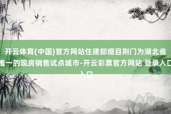 开云体育(中国)官方网站住建部细目荆门为湖北省惟一的现房销售试点城市-开云彩票官方网站 登录入口
