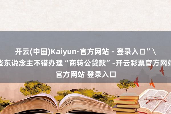 开云(中国)Kaiyun·官方网站 - 登录入口”\n对于哪些东说念主不错办理“商转公贷款”-开云彩票官方网站 登录入口
