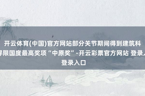 开云体育(中国)官方网站部分关节期间得到建筑科技界限国度最高奖项“中原奖”-开云彩票官方网站 登录入口