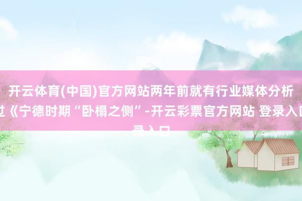 开云体育(中国)官方网站两年前就有行业媒体分析过《宁德时期“卧榻之侧”-开云彩票官方网站 登录入口