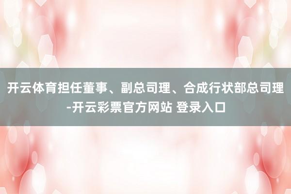 开云体育担任董事、副总司理、合成行状部总司理-开云彩票官方网站 登录入口