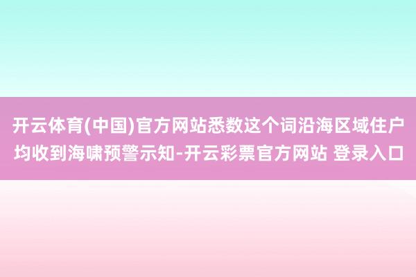 开云体育(中国)官方网站悉数这个词沿海区域住户均收到海啸预警示知-开云彩票官方网站 登录入口