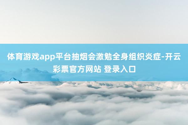 体育游戏app平台抽烟会激勉全身组织炎症-开云彩票官方网站 登录入口