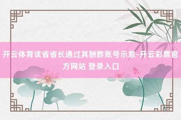 开云体育该省省长通过其酬酢账号示意-开云彩票官方网站 登录入口