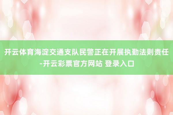 开云体育海淀交通支队民警正在开展执勤法则责任-开云彩票官方网站 登录入口