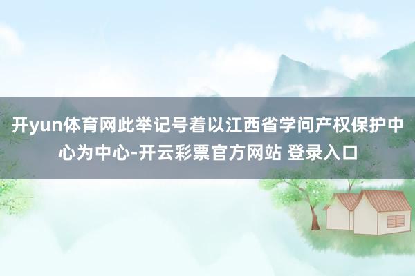 开yun体育网此举记号着以江西省学问产权保护中心为中心-开云彩票官方网站 登录入口