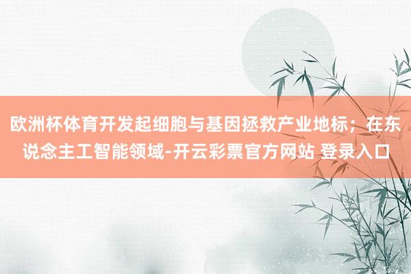 欧洲杯体育开发起细胞与基因拯救产业地标；在东说念主工智能领域-开云彩票官方网站 登录入口