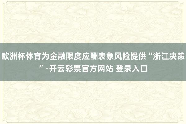 欧洲杯体育为金融限度应酬表象风险提供“浙江决策”-开云彩票官方网站 登录入口