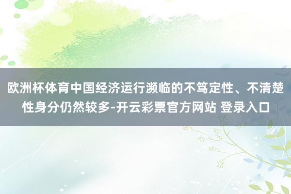欧洲杯体育中国经济运行濒临的不笃定性、不清楚性身分仍然较多-开云彩票官方网站 登录入口