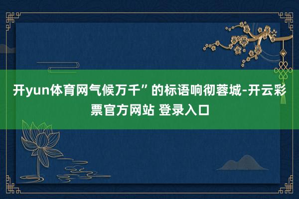 开yun体育网气候万千”的标语响彻蓉城-开云彩票官方网站 登录入口