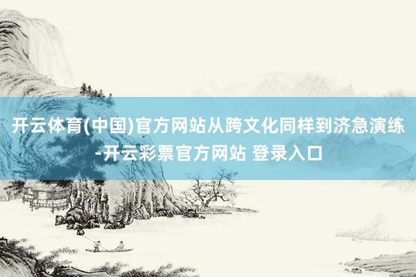 开云体育(中国)官方网站从跨文化同样到济急演练-开云彩票官方网站 登录入口