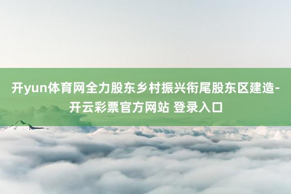 开yun体育网全力股东乡村振兴衔尾股东区建造-开云彩票官方网站 登录入口