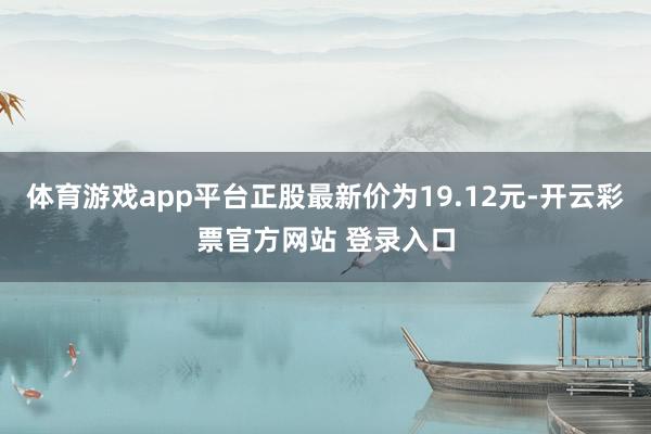 体育游戏app平台正股最新价为19.12元-开云彩票官方网站 登录入口