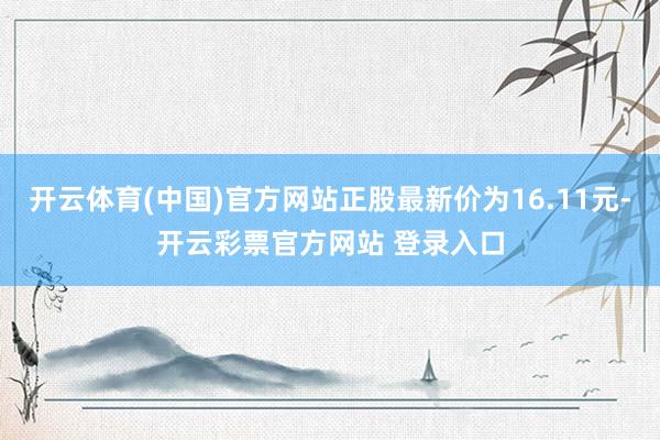 开云体育(中国)官方网站正股最新价为16.11元-开云彩票官方网站 登录入口
