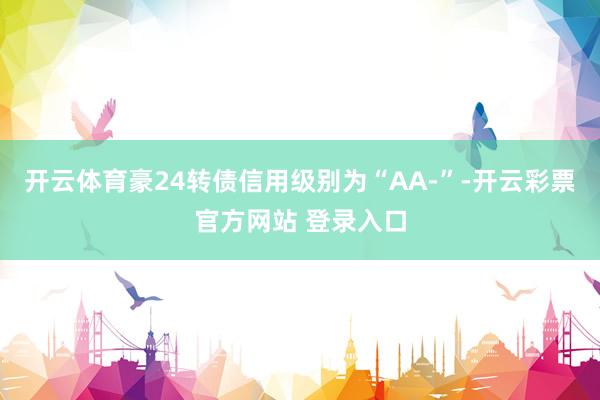 开云体育豪24转债信用级别为“AA-”-开云彩票官方网站 登录入口