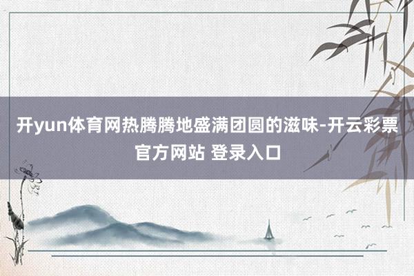 开yun体育网热腾腾地盛满团圆的滋味-开云彩票官方网站 登录入口