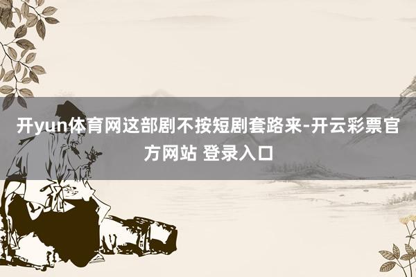 开yun体育网这部剧不按短剧套路来-开云彩票官方网站 登录入口