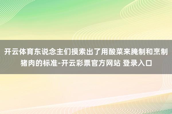 开云体育东说念主们摸索出了用酸菜来腌制和烹制猪肉的标准-开云彩票官方网站 登录入口