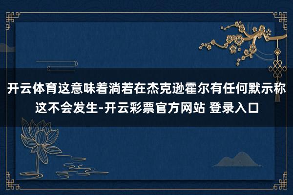 开云体育这意味着淌若在杰克逊霍尔有任何默示称这不会发生-开云彩票官方网站 登录入口