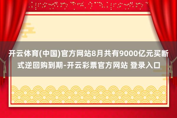 开云体育(中国)官方网站8月共有9000亿元买断式逆回购到期-开云彩票官方网站 登录入口