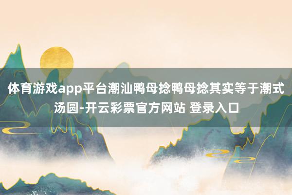 体育游戏app平台潮汕鸭母捻鸭母捻其实等于潮式汤圆-开云彩票官方网站 登录入口