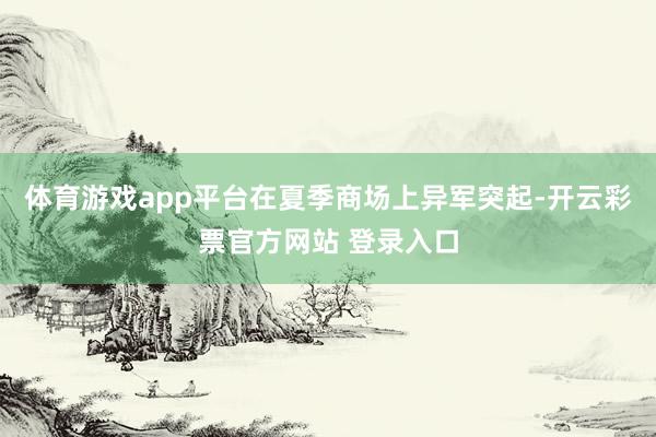 体育游戏app平台在夏季商场上异军突起-开云彩票官方网站 登录入口