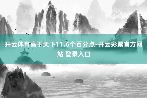 开云体育高于天下11.6个百分点-开云彩票官方网站 登录入口