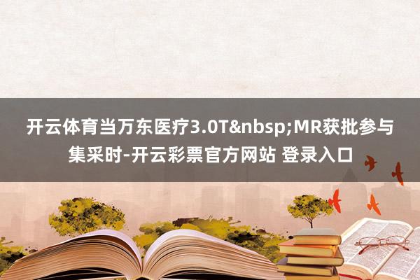 开云体育当万东医疗3.0T&nbsp;MR获批参与集采时-开云彩票官方网站 登录入口